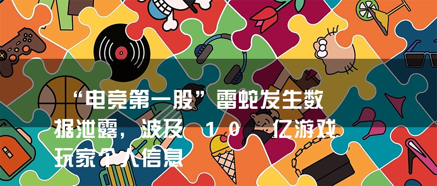 “电竞第一股”雷蛇发生数据泄露，波及 10 亿游戏玩家个人信息